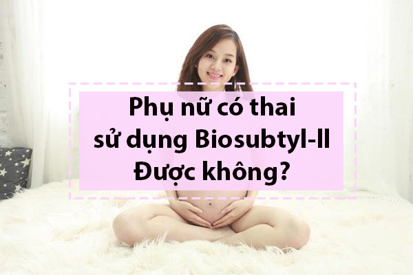 Phụ nữ có thai có thể sử dụng Biosubtyl-II không?