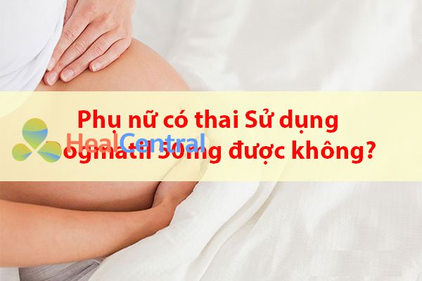 Phụ nữ có thai sử dụng thuốc Dogmatil 50mg được không?