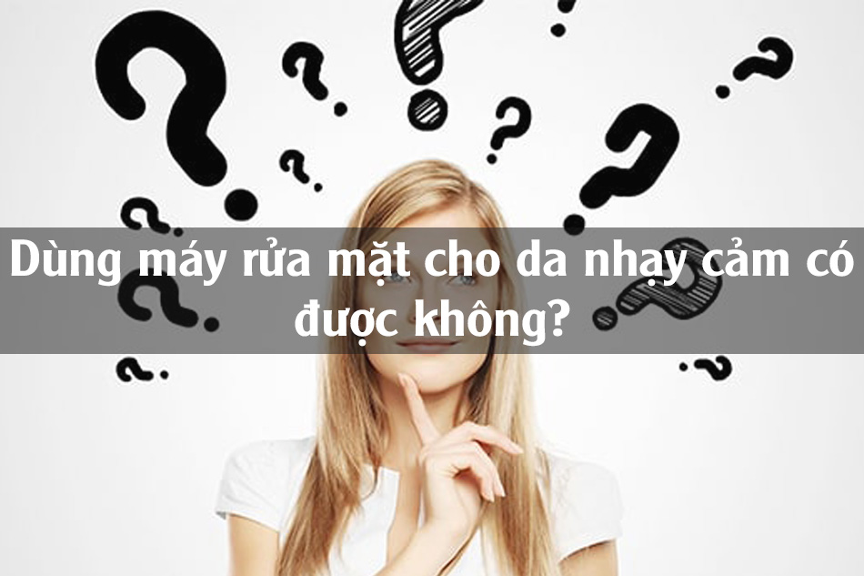 Dùng máy rửa mặt cho da nhạy cảm có được không