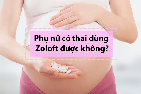 Phụ nữ có thai sử dụng thuốc Zoloft được không?