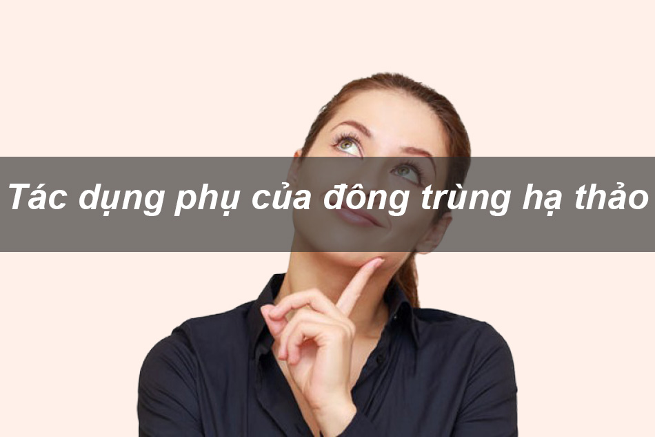 Tác dụng phụ có thể gặp phải khi dùng Đông trùng hạ thảo