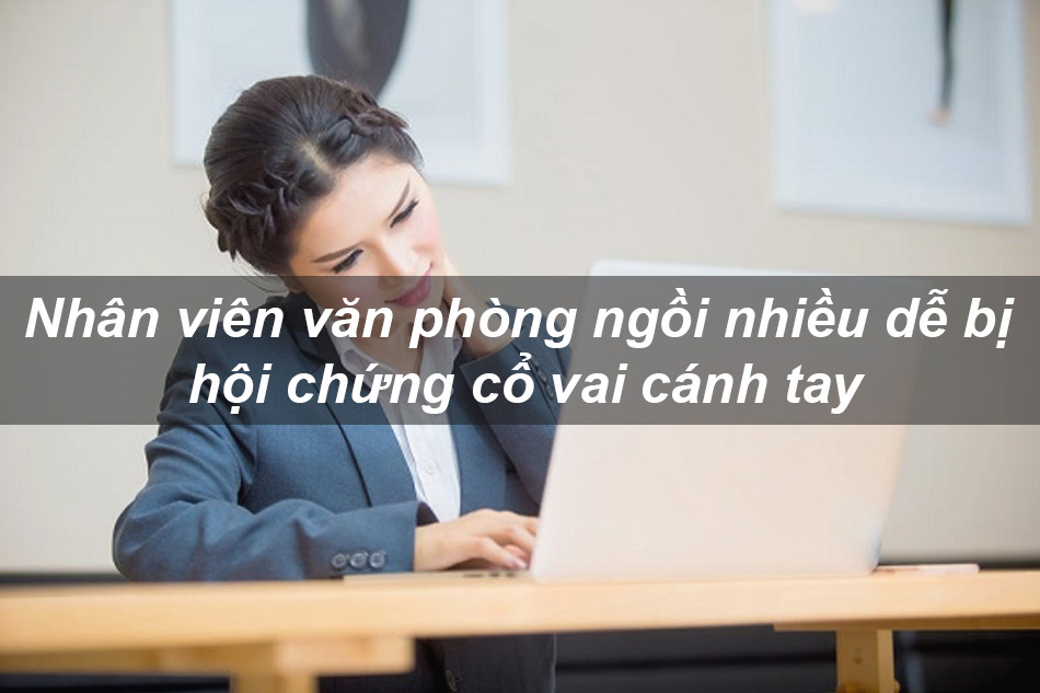 Nhân viên văn phòng ngồi nhiều dễ bị hội chứng cổ vai cánh tay