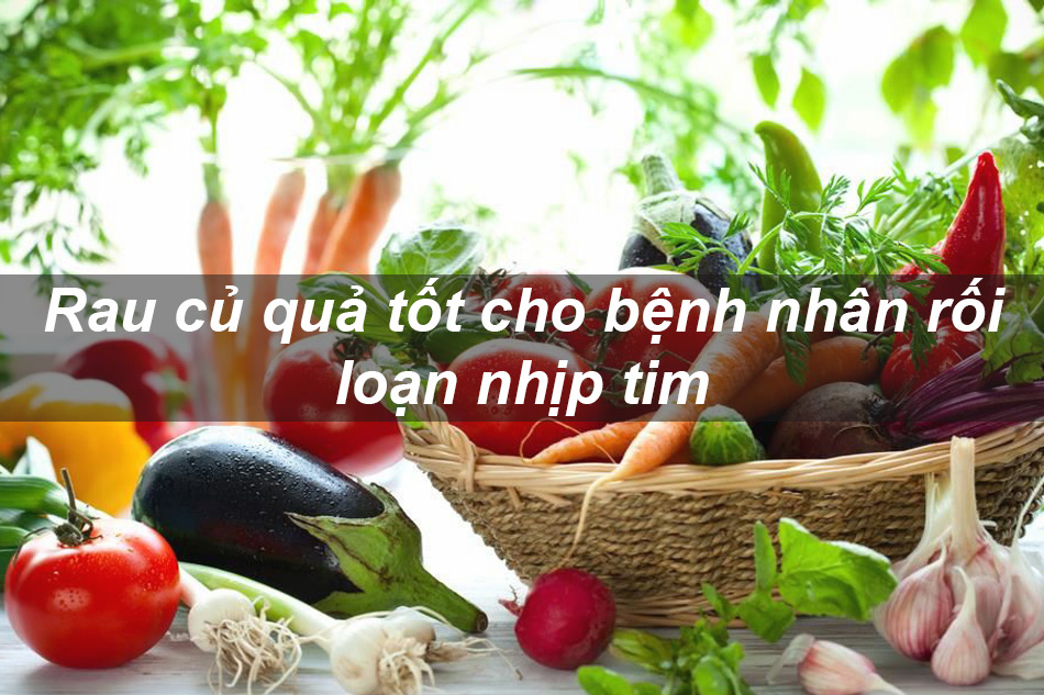 Rau củ quả tốt cho bệnh nhân rối loạn nhịp tim