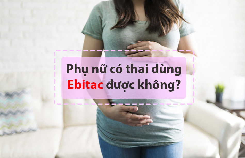 Phụ nữ có thai sử dụng Ebitac được không?