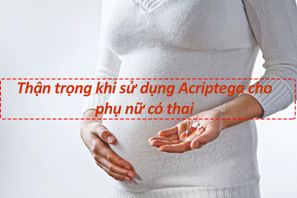 Thận trọng khi sử dụng Acriptega cho phụ nữ mang thai